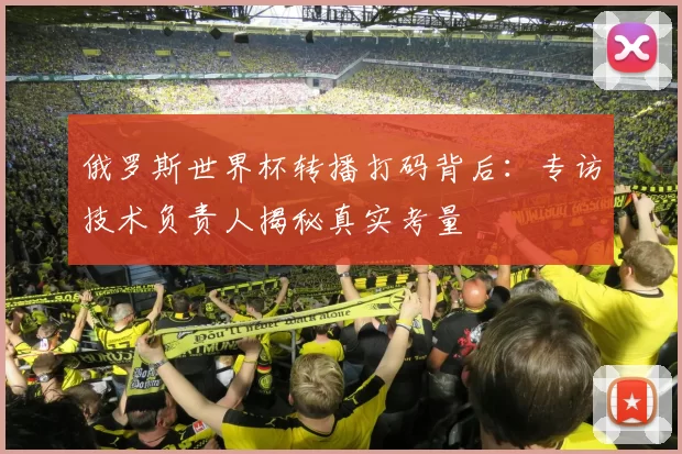 俄罗斯世界杯转播打码背后：专访技术负责人揭秘真实考量