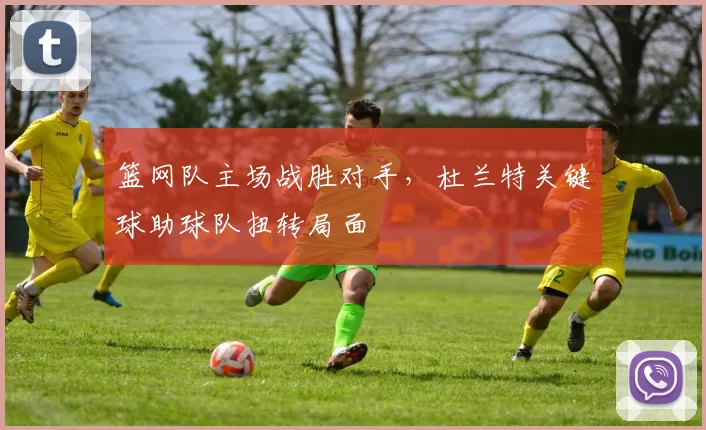 篮网队主场战胜对手，杜兰特关键球助球队扭转局面