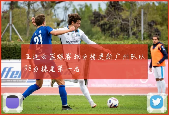 亚运会篮球赛积分榜更新广州队以98分稳居第一名