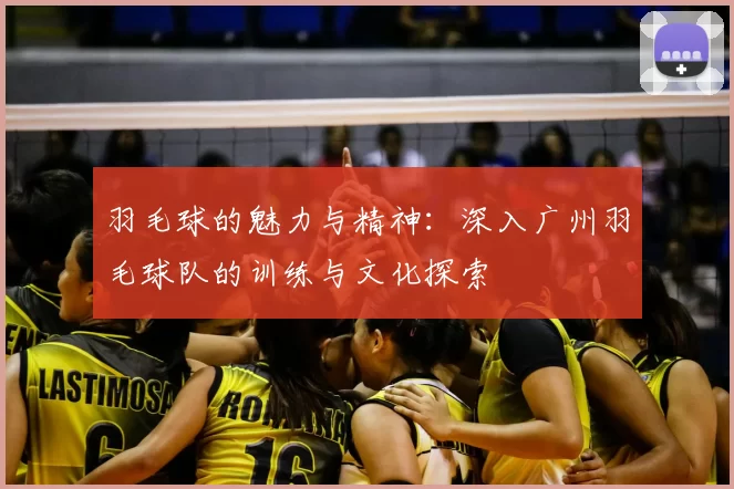 羽毛球的魅力与精神:深入广州羽毛球队的训练与文化探索