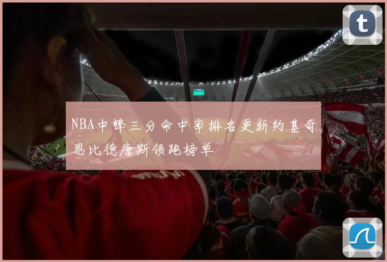 NBA中锋三分命中率排名更新约基奇恩比德唐斯领跑榜单