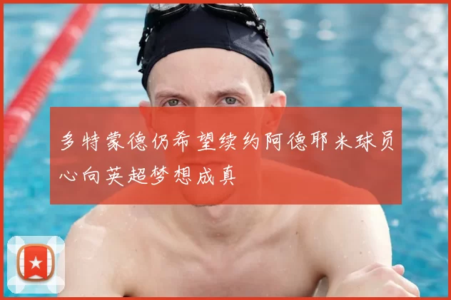 多特蒙德仍希望续约阿德耶米球员心向英超梦想成真
