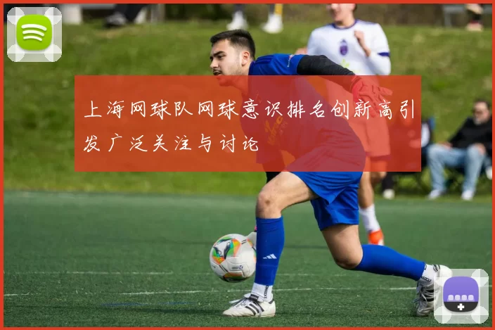 上海网球队网球意识排名创新高引发广泛关注与讨论