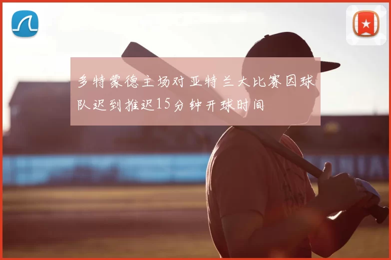 多特蒙德主场对亚特兰大比赛因球队迟到推迟15分钟开球时间
