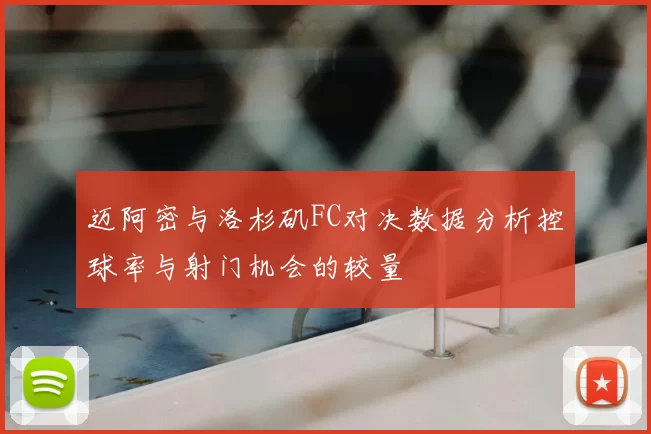 迈阿密与洛杉矶FC对决数据分析控球率与射门机会的较量