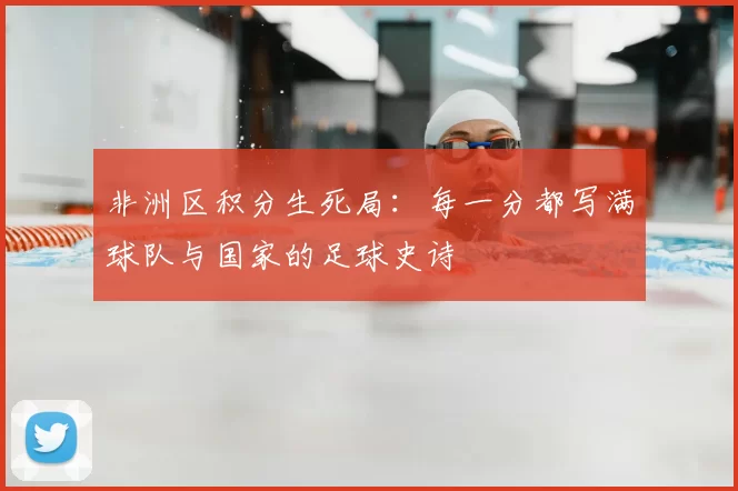 非洲区积分生死局:每一分都写满球队与国家的足球史诗
