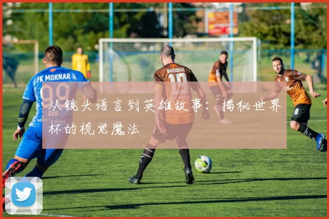 从镜头语言到英雄故事：揭秘世界杯的视觉魔法