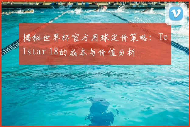 揭秘世界杯官方用球定价策略：Telstar 18的成本与价值分析