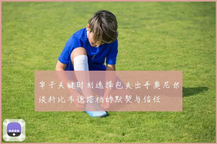 华子关键时刻选择包夹出手奥尼尔谈科比韦德搭档的默契与信任