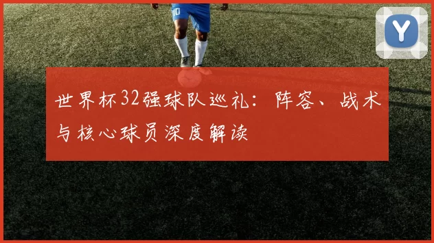 世界杯32强球队巡礼:阵容、战术与核心球员深度解读