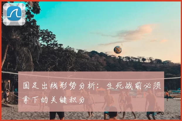 国足出线形势分析:生死战前必须拿下的关键积分