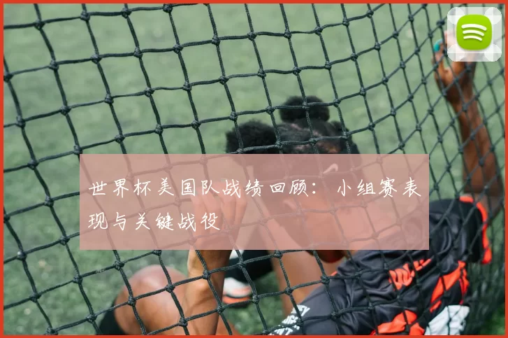 世界杯美国队战绩回顾：小组赛表现与关键战役