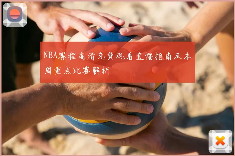 NBA赛程高清免费观看直播指南及本周重点比赛解析
