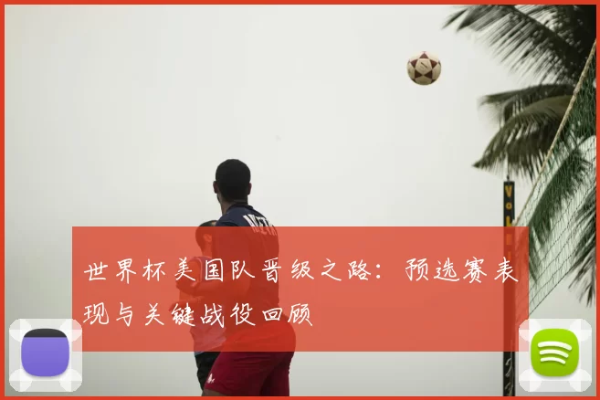 世界杯美国队晋级之路：预选赛表现与关键战役回顾