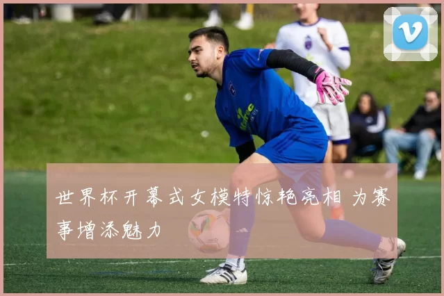 世界杯开幕式女模特惊艳亮相 为赛事增添魅力