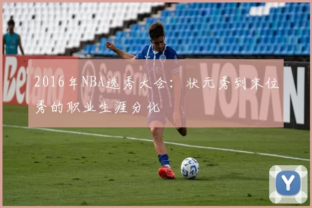 2016年NBA选秀大会:状元秀到末位秀的职业生涯分化